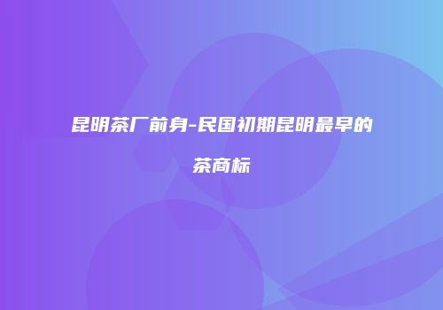 昆明茶厂前身-民国初期昆明最早的茶商标