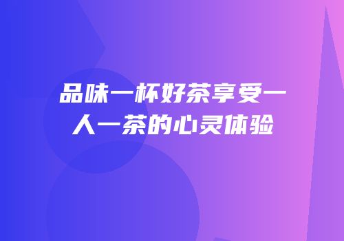 品味一杯好茶享受一人一茶的心灵体验
