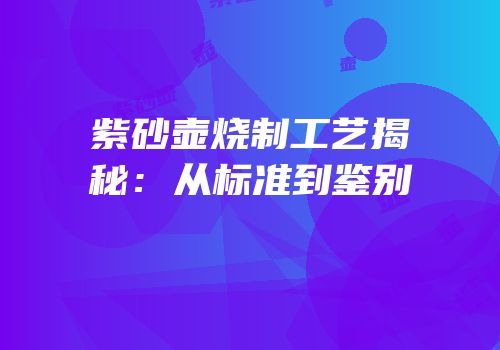 紫砂壶烧制工艺揭秘：从标准到鉴别