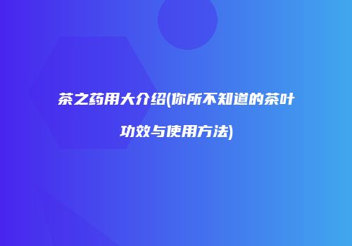 茶之药用大介绍(你所不知道的茶叶功效与使用方法)