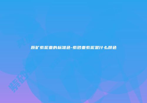 原矿紫泥壶的标准色-紫砂壶紫泥是什么颜色