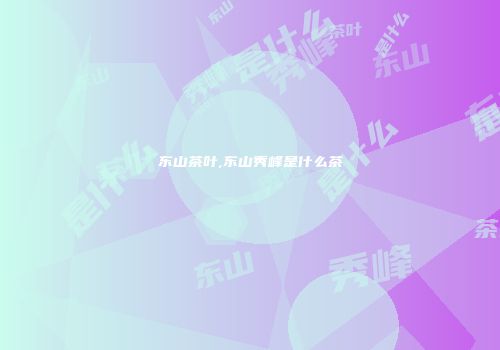 东山茶叶,东山秀峰是什么茶