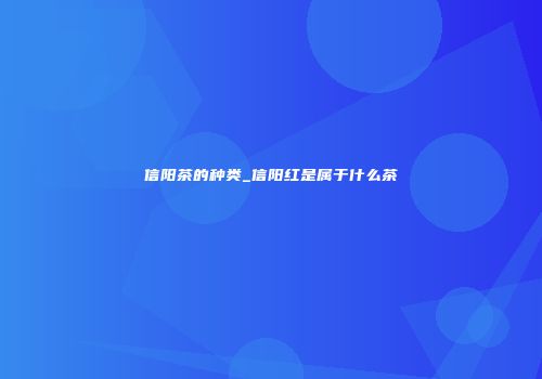 信阳茶的种类_信阳红是属于什么茶