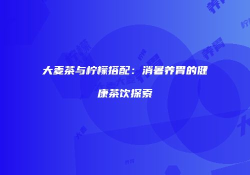 大麦茶与柠檬搭配：消暑养胃的健康茶饮探索
