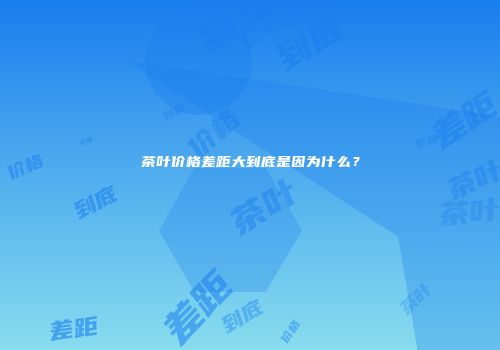 茶叶价格差距大到底是因为什么？