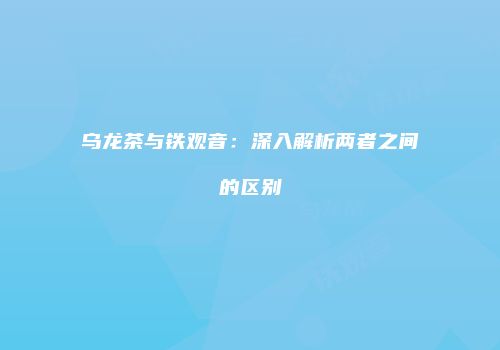 乌龙茶与铁观音：深入解析两者之间的区别