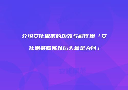 介绍安化黑茶的功效与副作用「安化黑茶喝完以后头晕是为何」