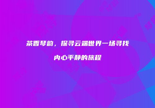 茶香琴韵，探寻云端世界一场寻找内心平静的旅程