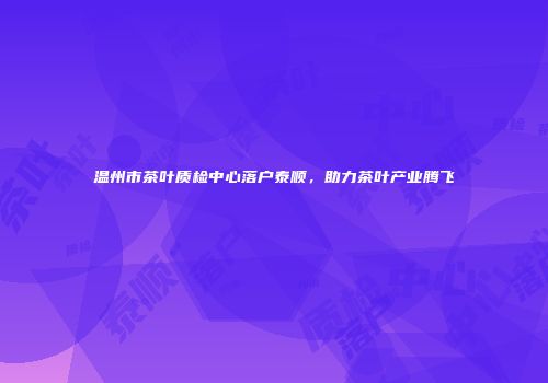 温州市茶叶质检中心落户泰顺，助力茶叶产业腾飞
