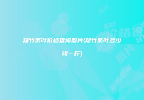 知竹茶叶价格查询图片(知竹茶叶多少钱一斤)