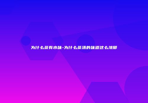 为什么茶有水味-为什么茶汤的味道这么浓郁