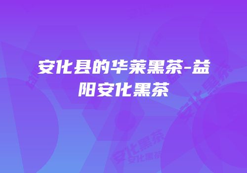 安化县的华莱黑茶-益阳安化黑茶