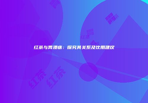红茶与胃溃疡：探究其关系及饮用建议