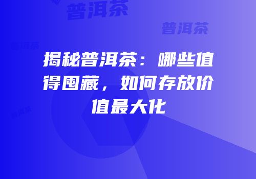 揭秘普洱茶：哪些值得囤藏，如何存放价值最大化