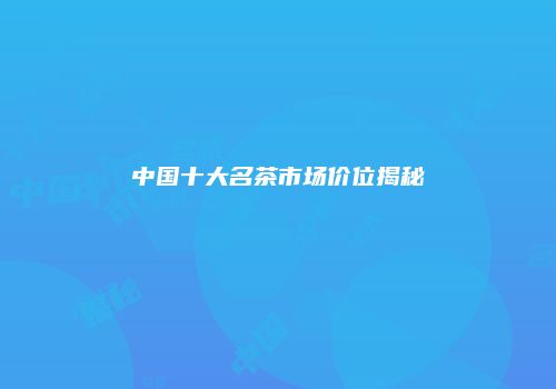 中国十大名茶市场价位揭秘