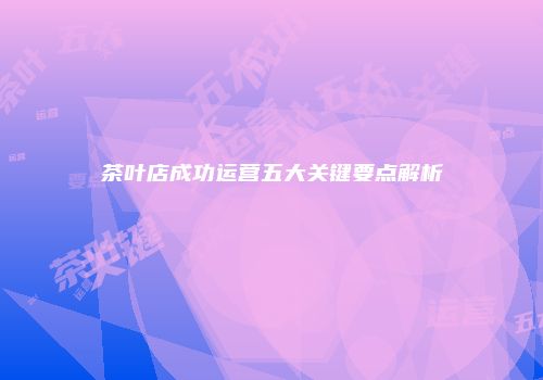 茶叶店成功运营五大关键要点解析