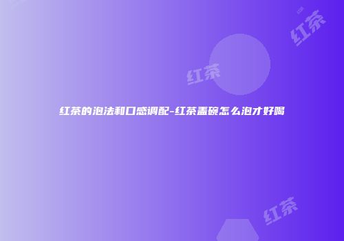 红茶的泡法和口感调配-红茶盖碗怎么泡才好喝
