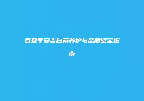 春夏季安吉白茶养护与品质鉴定指南