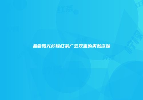品尝阳光柠檬红茶广云双宝的美妙滋味