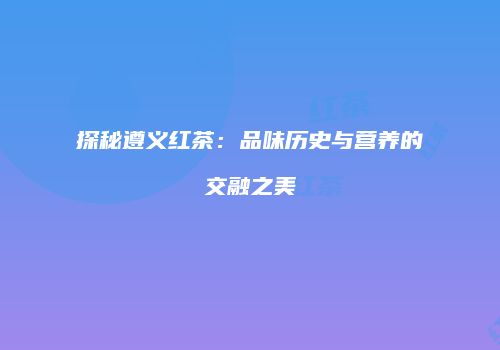 探秘遵义红茶：品味历史与营养的交融之美