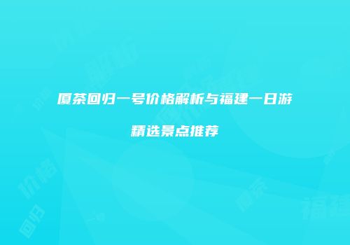 厦茶回归一号价格解析与福建一日游精选景点推荐