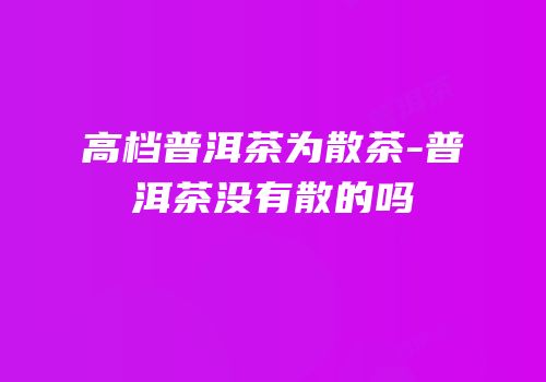高档普洱茶为散茶-普洱茶没有散的吗
