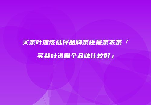 买茶叶应该选择品牌茶还是茶农茶「买茶叶选哪个品牌比较好」