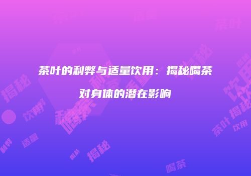 茶叶的利弊与适量饮用：揭秘喝茶对身体的潜在影响