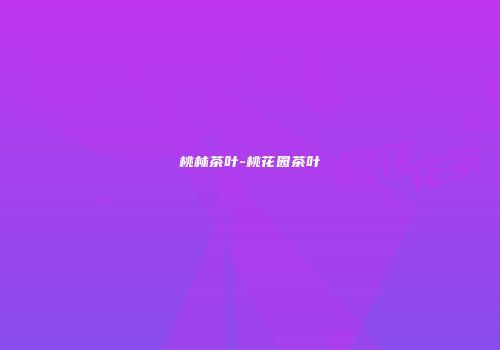 桃林茶叶-桃花园茶叶