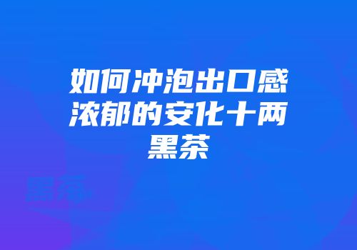 如何冲泡出口感浓郁的安化十两黑茶