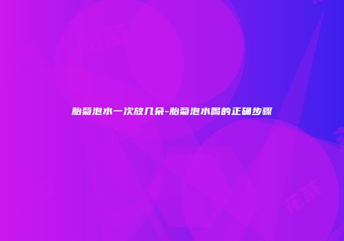 胎菊泡水一次放几朵-胎菊泡水喝的正确步骤