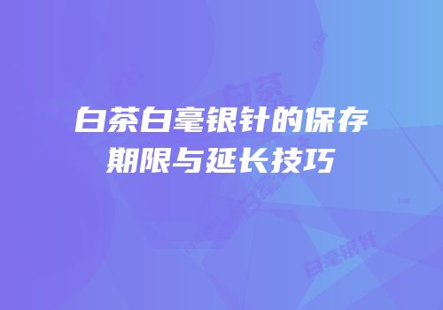 白茶白毫银针的保存期限与延长技巧