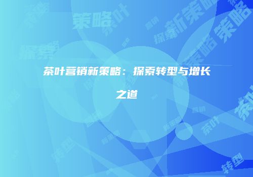 茶叶营销新策略：探索转型与增长之道