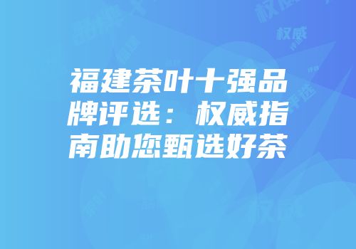 福建茶叶十强品牌评选：权威指南助您甄选好茶