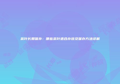 茶叶长期保存：哪些茶叶适合存放及保存方法详解