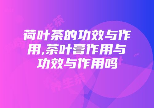 荷叶茶的功效与作用,茶叶膏作用与功效与作用吗