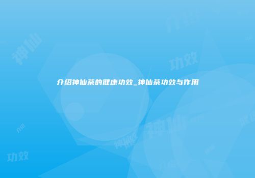 介绍神仙茶的健康功效_神仙茶功效与作用