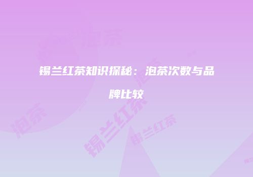 锡兰红茶知识探秘：泡茶次数与品牌比较
