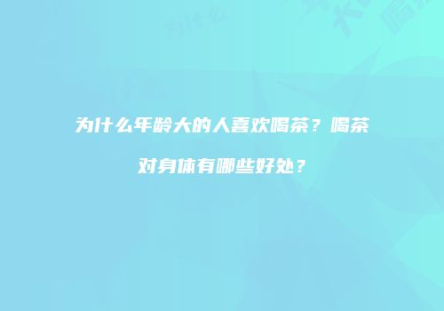 为什么年龄大的人喜欢喝茶？喝茶对身体有哪些好处？