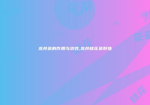 龙井茶的作用与功效,龙井桂花茶好处