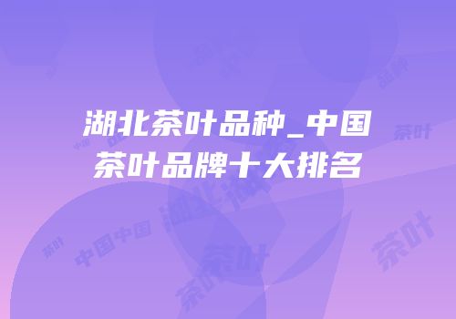 湖北茶叶品种_中国茶叶品牌十大排名
