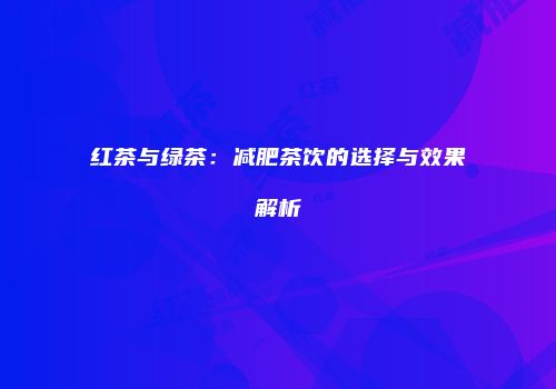 红茶与绿茶：减肥茶饮的选择与效果解析
