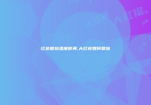 红茶复焙温度时间,大红袍如何复焙