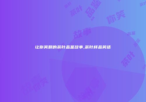 让你笑翻的茶叶品鉴故事,茶叶样品笑话