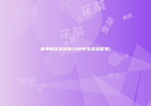 简单的花茶搭配(11种养生茶搭配表)