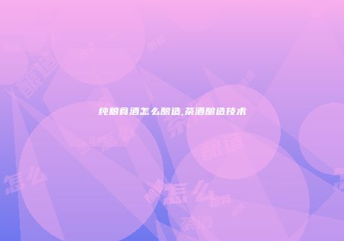 纯粮食酒怎么酿造,茶酒酿造技术