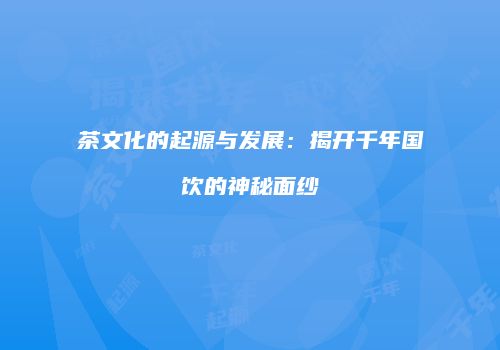 茶文化的起源与发展：揭开千年国饮的神秘面纱