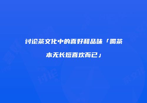讨论茶文化中的喜好和品味「喝茶本无长短喜欢而已」