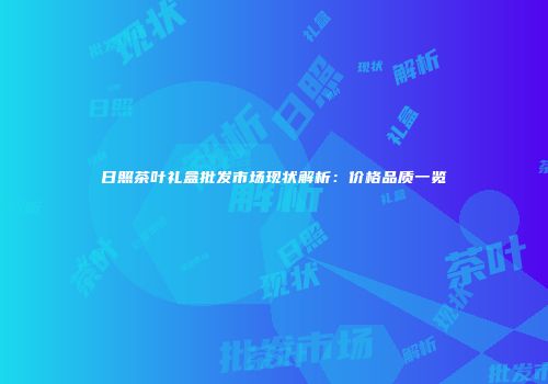 日照茶叶礼盒批发市场现状解析：价格品质一览