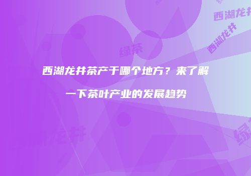 西湖龙井茶产于哪个地方？来了解一下茶叶产业的发展趋势